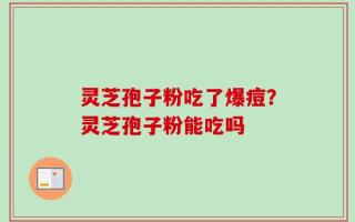 灵芝孢子粉吃了爆痘？灵芝孢子粉能吃吗