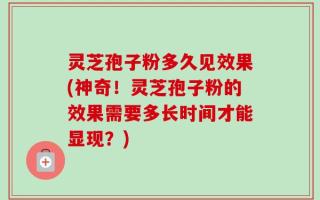 灵芝孢子粉多久见效果(神奇！灵芝孢子粉的效果需要多长时间才能显现？)