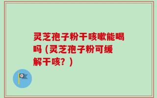 灵芝孢子粉干咳嗽能喝吗 (灵芝孢子粉可缓解干咳？)