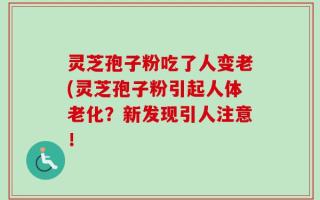 灵芝孢子粉吃了人变老(灵芝孢子粉引起人体老化？新发现引人注意！
