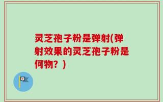 灵芝孢子粉是弹射(弹射效果的灵芝孢子粉是何物？)