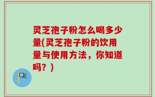 灵芝孢子粉怎么喝多少量(灵芝孢子粉的饮用量与使用方法，你知道吗？)
