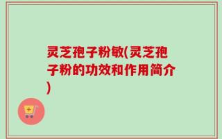灵芝孢子粉敏(灵芝孢子粉的功效和作用简介)