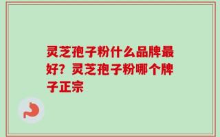 灵芝孢子粉什么品牌最好？灵芝孢子粉哪个牌子正宗