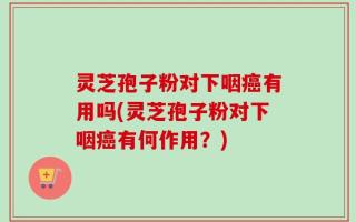 灵芝孢子粉对下咽癌有用吗(灵芝孢子粉对下咽癌有何作用？)