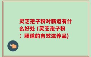 灵芝孢子粉对肠道有什么好处 (灵芝孢子粉：肠道的有效滋养品)