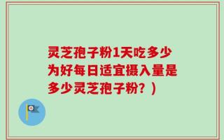 灵芝孢子粉1天吃多少为好每日适宜摄入量是多少灵芝孢子粉？)