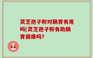 灵芝孢子粉对肠胃有用吗(灵芝孢子粉有助肠胃健康吗？