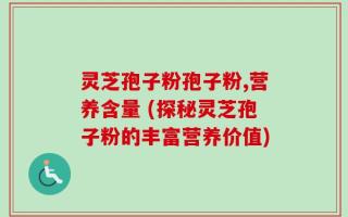 灵芝孢子粉孢子粉,营养含量 (探秘灵芝孢子粉的丰富营养价值)