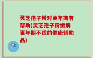 灵芝孢子粉对更年期有帮助(灵芝孢子粉缓解更年期不适的健康辅助品)