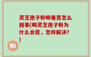 灵芝孢子粉喝着苦怎么回事(喝灵芝孢子粉为什么会苦，怎样解决？)