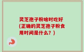 灵芝孢子粉啥时吃好 (正确的灵芝孢子粉食用时间是什么？)