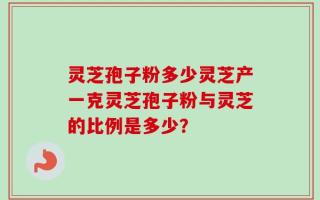 灵芝孢子粉多少灵芝产一克灵芝孢子粉与灵芝的比例是多少？