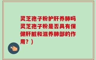 灵芝孢子粉护肝养肺吗灵芝孢子粉是否具有保健肝脏和滋养肺部的作用？)
