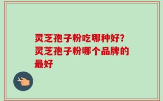 灵芝孢子粉吃哪种好？灵芝孢子粉哪个品牌的最好