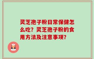 灵芝孢子粉日常保健怎么吃？灵芝孢子粉的食用方法及注意事项？