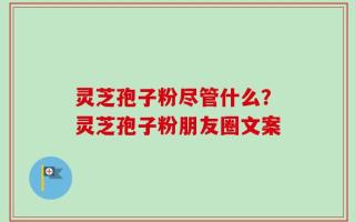 灵芝孢子粉尽管什么？灵芝孢子粉朋友圈文案