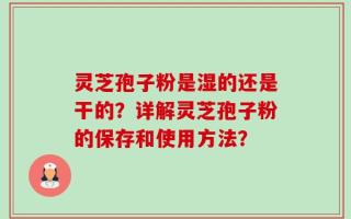 灵芝孢子粉是湿的还是干的？详解灵芝孢子粉的保存和使用方法？