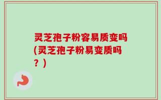 灵芝孢子粉容易质变吗(灵芝孢子粉易变质吗？)