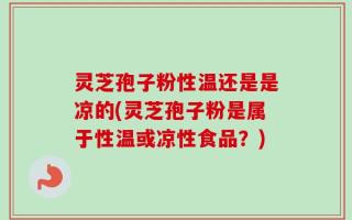 灵芝孢子粉性温还是是凉的(灵芝孢子粉是属于性温或凉性食品？)