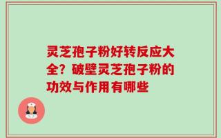 灵芝孢子粉好转反应大全？破壁灵芝孢子粉的功效与作用有哪些