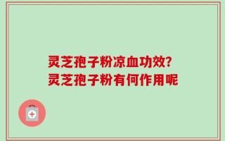 灵芝孢子粉凉血功效？灵芝孢子粉有何作用呢