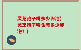 灵芝孢子粉多少卵泡(灵芝孢子粉含有多少卵泡？)