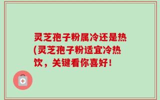 灵芝孢子粉属冷还是热(灵芝孢子粉适宜冷热饮，关键看你喜好！