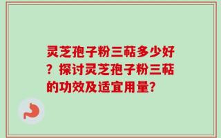 灵芝孢子粉三萜多少好？探讨灵芝孢子粉三萜的功效及适宜用量？