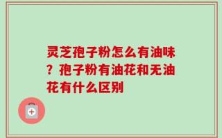 灵芝孢子粉怎么有油味？孢子粉有油花和无油花有什么区别