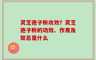 灵芝孢子粉攻效？灵芝孢子粉的功效、作用及禁忌是什么