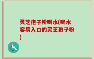 灵芝孢子粉喝水(喝水容易入口的灵芝孢子粉)