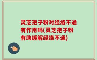 灵芝孢子粉对经络不通有作用吗(灵芝孢子粉有助缓解经络不通)