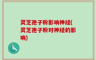 灵芝孢子粉影响神经(灵芝孢子粉对神经的影响)