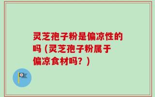 灵芝孢子粉是偏凉性的吗 (灵芝孢子粉属于偏凉食材吗？)