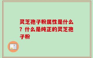 灵芝孢子粉属性是什么？什么是纯正的灵芝孢子粉