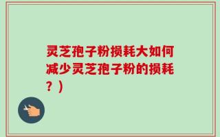 灵芝孢子粉损耗大如何减少灵芝孢子粉的损耗？)