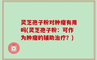 灵芝孢子粉对肿瘤有用吗(灵芝孢子粉：可作为肿瘤的辅助治疗？)