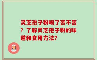 灵芝孢子粉喝了苦不苦？了解灵芝孢子粉的味道和食用方法？