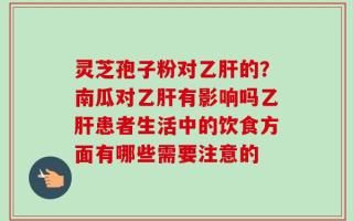 灵芝孢子粉对乙肝的？南瓜对乙肝有影响吗乙肝患者生活中的饮食方面有哪些需要注意的