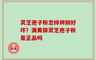 灵芝孢子粉怎样辨别好坏？满黄旗灵芝孢子粉是正品吗