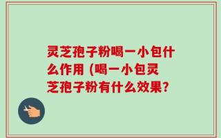 灵芝孢子粉喝一小包什么作用 (喝一小包灵芝孢子粉有什么效果？