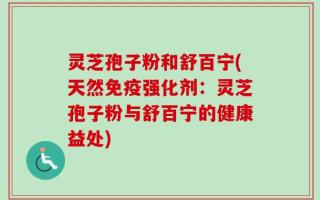 灵芝孢子粉和舒百宁(天然免疫强化剂：灵芝孢子粉与舒百宁的健康益处)