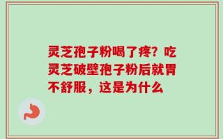 灵芝孢子粉喝了疼？吃灵芝破壁孢子粉后就胃不舒服，这是为什么