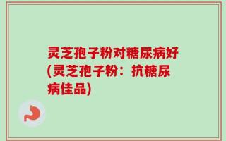 灵芝孢子粉对糖尿病好(灵芝孢子粉：抗糖尿病佳品)