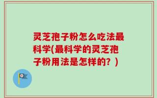 灵芝孢子粉怎么吃法最科学(最科学的灵芝孢子粉用法是怎样的？)