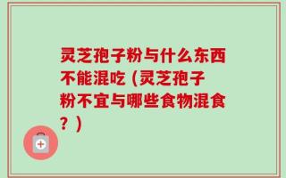 灵芝孢子粉与什么东西不能混吃 (灵芝孢子粉不宜与哪些食物混食？)