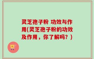 灵芝孢子粉 功效与作用(灵芝孢子粉的功效及作用，你了解吗？)