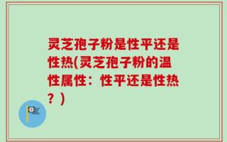灵芝孢子粉是性平还是性热(灵芝孢子粉的温性属性：性平还是性热？)