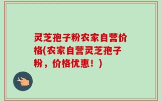 灵芝孢子粉农家自营价格(农家自营灵芝孢子粉，价格优惠！)